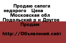 Продаю сапоги недорого › Цена ­ 5 000 - Московская обл., Подольский р-н Другое » Продам   